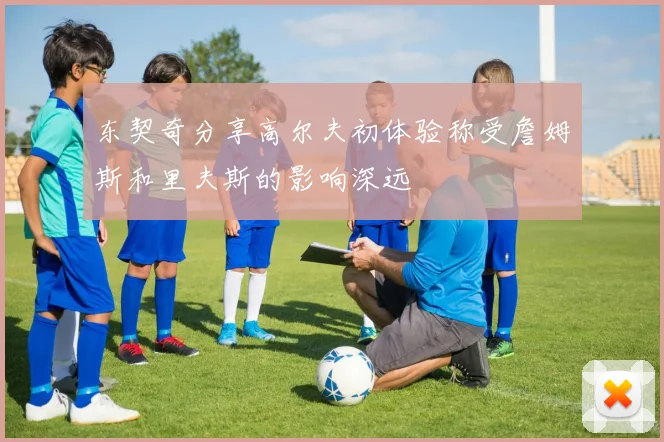 东契奇分享高尔夫初体验称受詹姆斯和里夫斯的影响深远