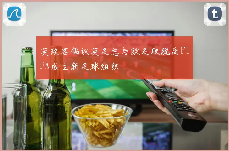 英政客倡议英足总与欧足联脱离FIFA成立新足球组织