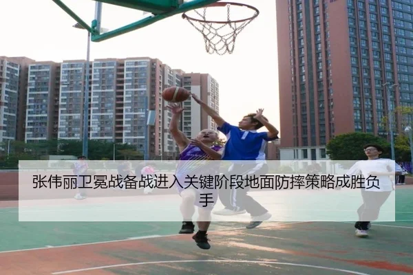 张伟丽卫冕战备战进入关键阶段地面防摔策略成胜负手
