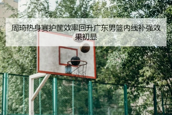 周琦热身赛护筐效率回升广东男篮内线补强效果初显